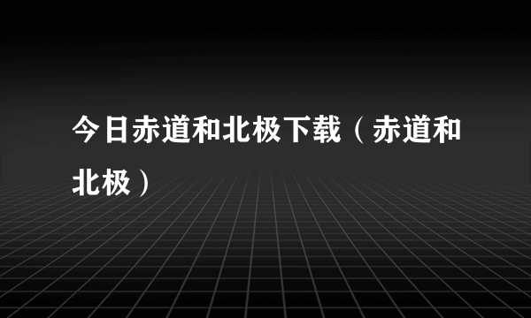 今日赤道和北极下载（赤道和北极）