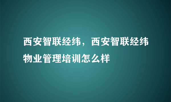 西安智联经纬，西安智联经纬物业管理培训怎么样