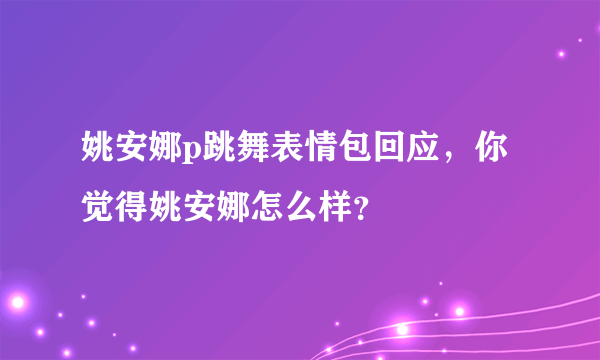 姚安娜p跳舞表情包回应，你觉得姚安娜怎么样？