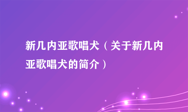 新几内亚歌唱犬（关于新几内亚歌唱犬的简介）