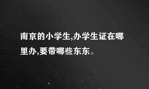 南京的小学生,办学生证在哪里办,要带哪些东东。