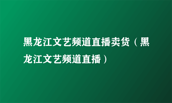 黑龙江文艺频道直播卖货（黑龙江文艺频道直播）