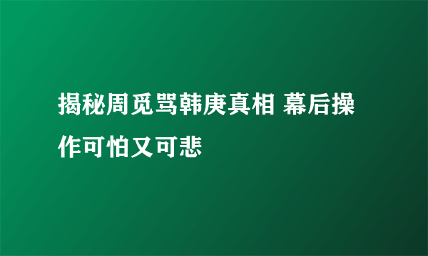 揭秘周觅骂韩庚真相 幕后操作可怕又可悲