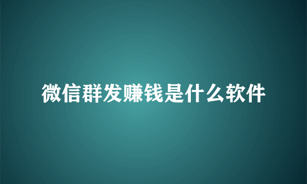 微信群发赚钱是什么软件