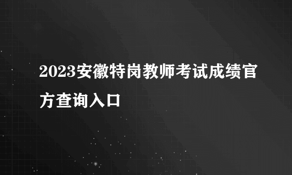 2023安徽特岗教师考试成绩官方查询入口