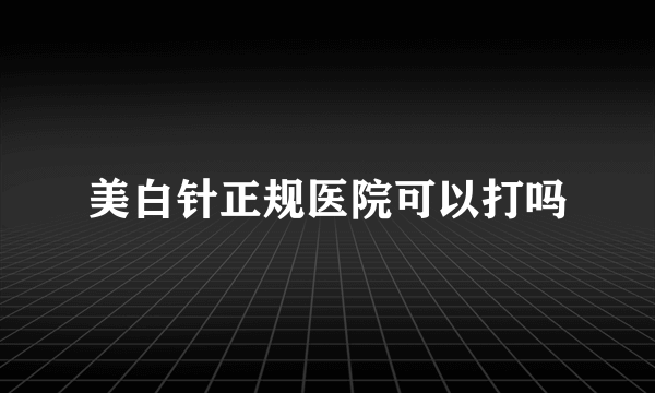 美白针正规医院可以打吗