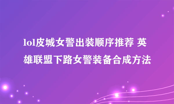 lol皮城女警出装顺序推荐 英雄联盟下路女警装备合成方法