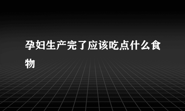 孕妇生产完了应该吃点什么食物