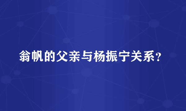 翁帆的父亲与杨振宁关系？