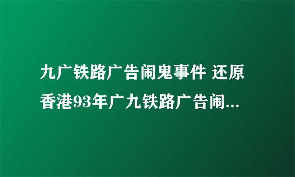 九广铁路广告闹鬼事件 还原香港93年广九铁路广告闹鬼事件真相