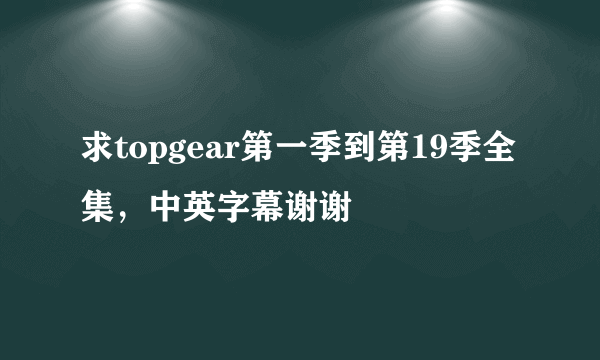 求topgear第一季到第19季全集，中英字幕谢谢