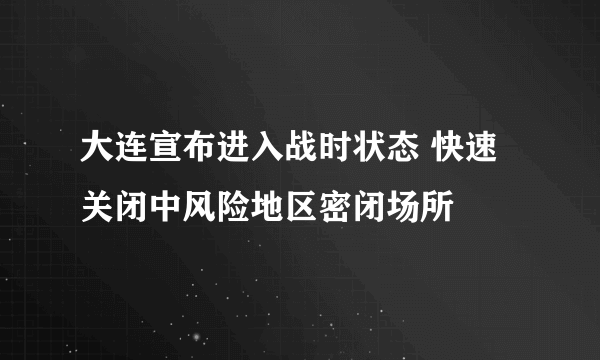 大连宣布进入战时状态 快速关闭中风险地区密闭场所