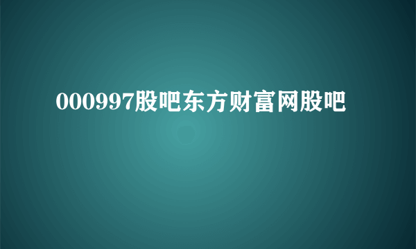 000997股吧东方财富网股吧