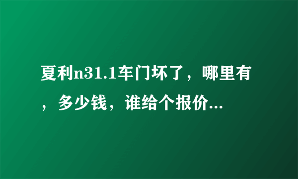 夏利n31.1车门坏了，哪里有，多少钱，谁给个报价，要质量好的。