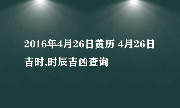 2016年4月26日黄历 4月26日吉时,时辰吉凶查询