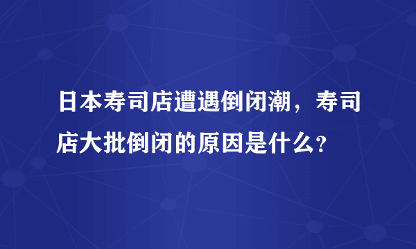 日本寿司店遭遇倒闭潮，寿司店大批倒闭的原因是什么？