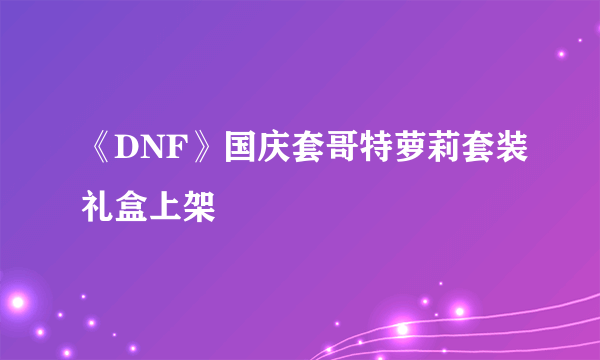 《DNF》国庆套哥特萝莉套装礼盒上架