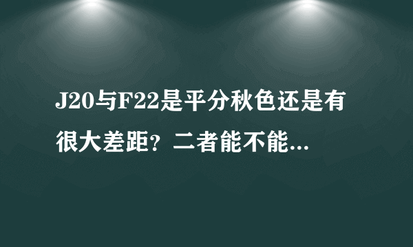 J20与F22是平分秋色还是有很大差距？二者能不能代表两国战斗机的最高水平？