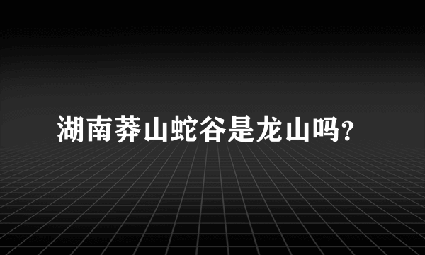 湖南莽山蛇谷是龙山吗？