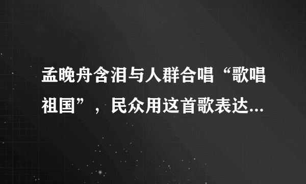 孟晚舟含泪与人群合唱“歌唱祖国”，民众用这首歌表达了怎样的情感？