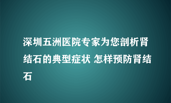 深圳五洲医院专家为您剖析肾结石的典型症状 怎样预防肾结石