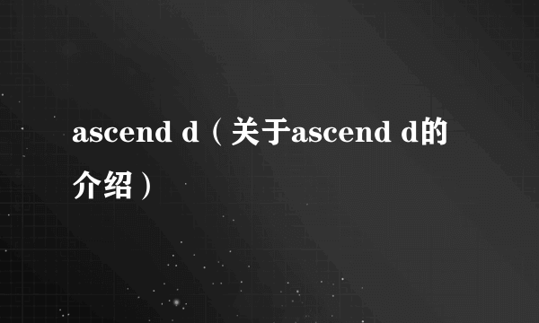 ascend d（关于ascend d的介绍）