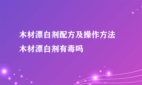 木材漂白剂配方及操作方法 木材漂白剂有毒吗