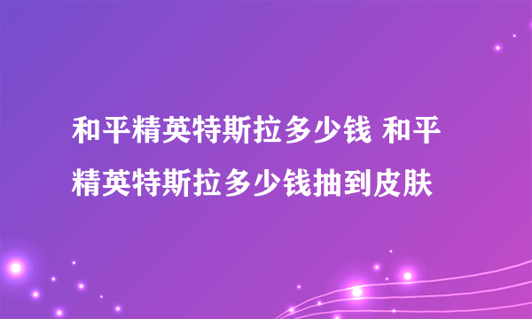 和平精英特斯拉多少钱 和平精英特斯拉多少钱抽到皮肤