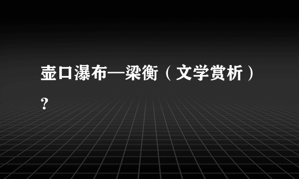 壶口瀑布—梁衡（文学赏析）？