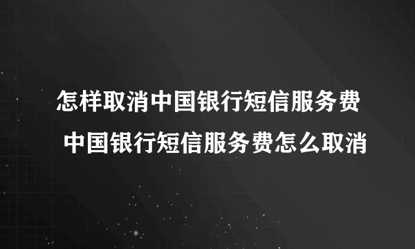 怎样取消中国银行短信服务费 中国银行短信服务费怎么取消