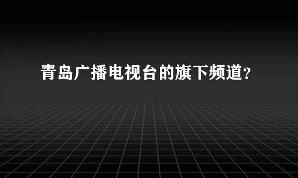 青岛广播电视台的旗下频道？