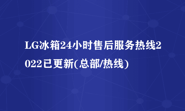 LG冰箱24小时售后服务热线2022已更新(总部/热线)