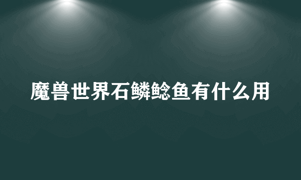 魔兽世界石鳞鲶鱼有什么用