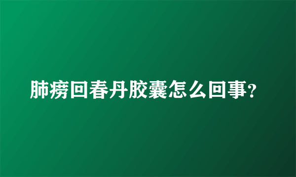 肺痨回春丹胶囊怎么回事？