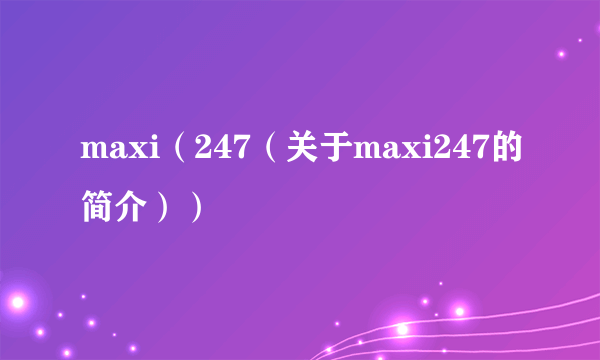 maxi（247（关于maxi247的简介））