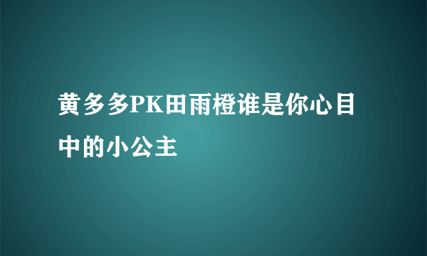 黄多多PK田雨橙谁是你心目中的小公主