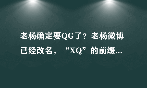 老杨确定要QG了？老杨微博已经改名，“XQ”的前缀不见了，包袱也寄回家了，如何评价？