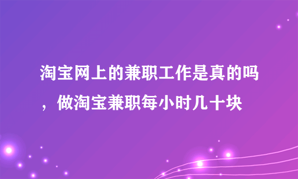 淘宝网上的兼职工作是真的吗，做淘宝兼职每小时几十块