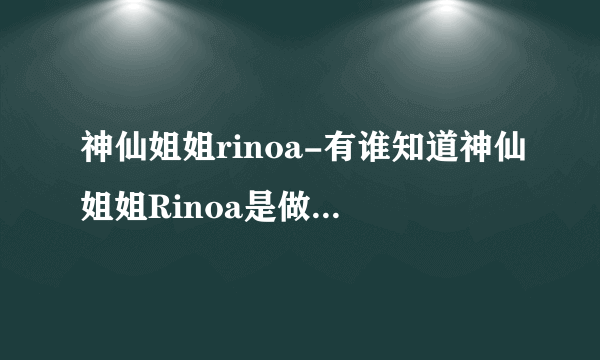 神仙姐姐rinoa-有谁知道神仙姐姐Rinoa是做什么的有谁知–飞外