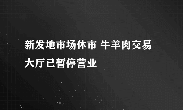 新发地市场休市 牛羊肉交易大厅已暂停营业