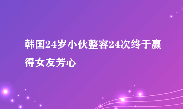 韩国24岁小伙整容24次终于赢得女友芳心