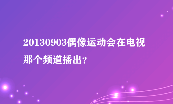 20130903偶像运动会在电视那个频道播出？