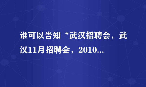 谁可以告知“武汉招聘会，武汉11月招聘会，2010湖北11月份招聘会大全”？