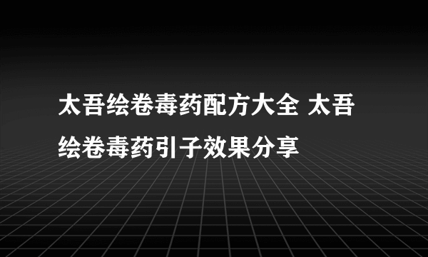 太吾绘卷毒药配方大全 太吾绘卷毒药引子效果分享