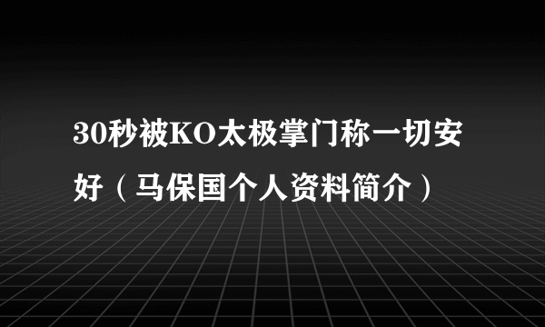 30秒被KO太极掌门称一切安好（马保国个人资料简介）