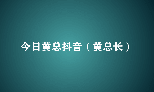 今日黄总抖音（黄总长）