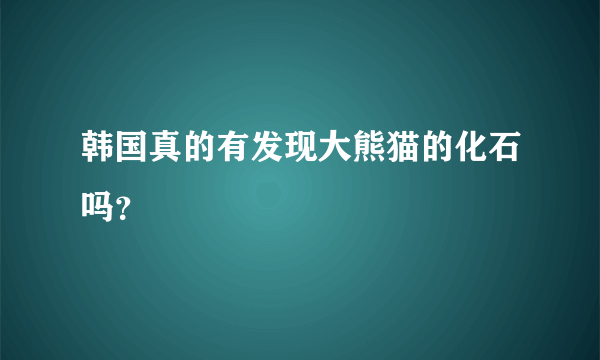 韩国真的有发现大熊猫的化石吗？