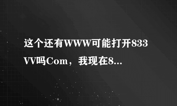 这个还有WWW可能打开833VV吗Com，我现在833VV打不开，怎么回事？