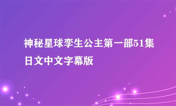 神秘星球孪生公主第一部51集日文中文字幕版