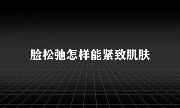 脸松弛怎样能紧致肌肤